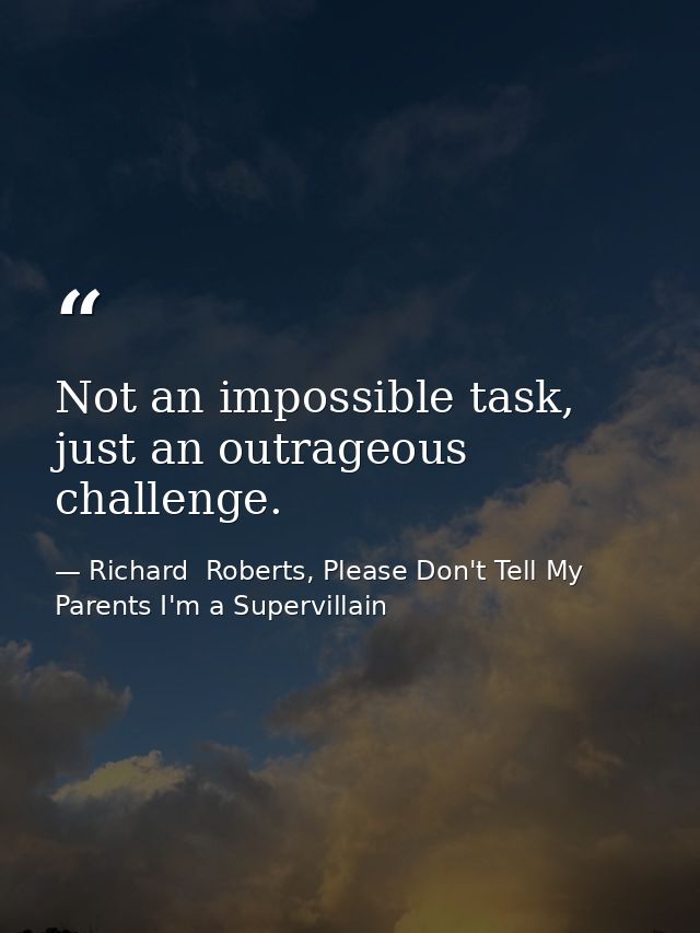 Not an impossible task, just an outrageous challenge. — Richard  Roberts, Please Don't Tell My Parents I'm a Supervillain