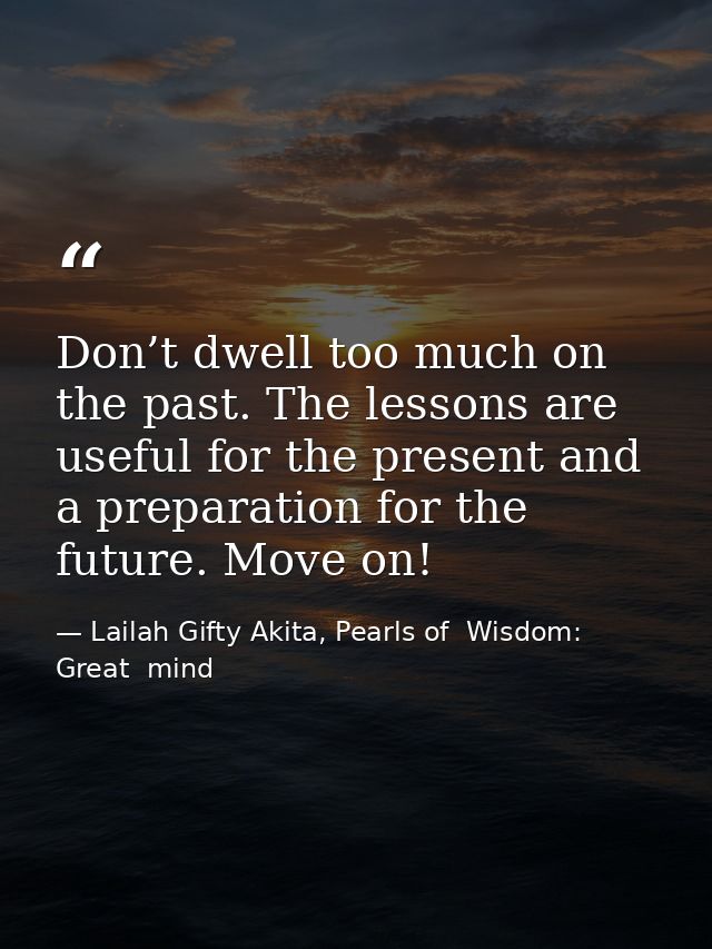 Don’t dwell too much on the past. The lessons are useful for the present and a preparation for the future. Move on! — Lailah Gifty Akita, Pearls of  Wisdom: Great  mind