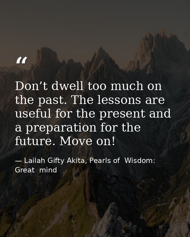Don’t dwell too much on the past. The lessons are useful for the present and a preparation for the future. Move on! — Lailah Gifty Akita, Pearls of  Wisdom: Great  mind