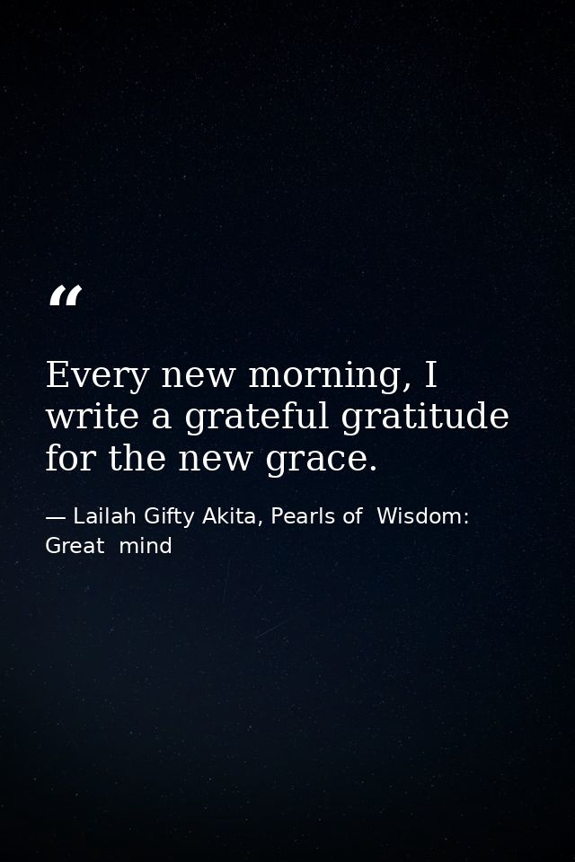 Every new morning, I write a grateful gratitude for the new grace. — Lailah Gifty Akita, Pearls of  Wisdom: Great  mind