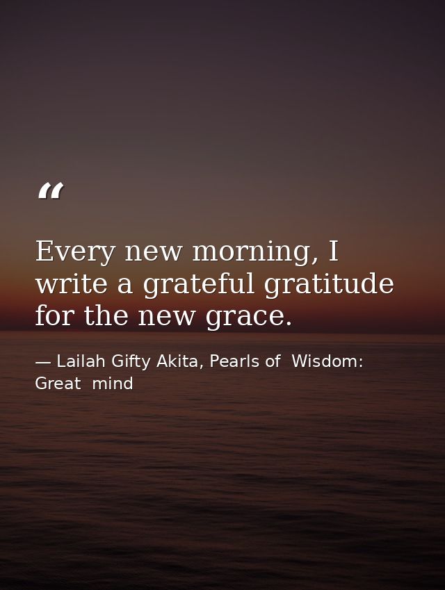 Every new morning, I write a grateful gratitude for the new grace. — Lailah Gifty Akita, Pearls of  Wisdom: Great  mind