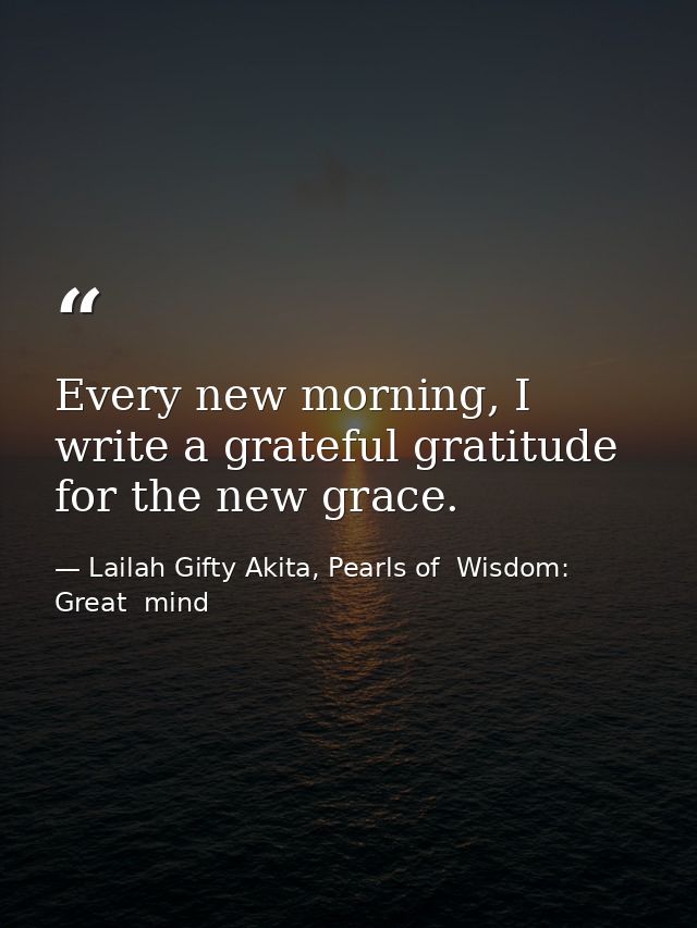 Every new morning, I write a grateful gratitude for the new grace. — Lailah Gifty Akita, Pearls of  Wisdom: Great  mind