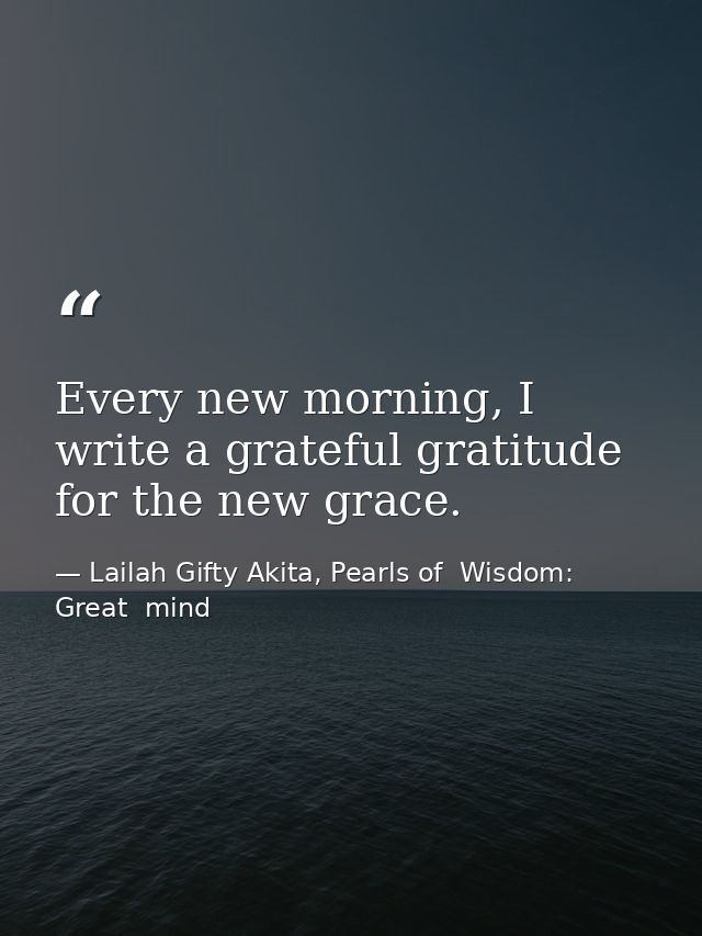 Every new morning, I write a grateful gratitude for the new grace. — Lailah Gifty Akita, Pearls of  Wisdom: Great  mind