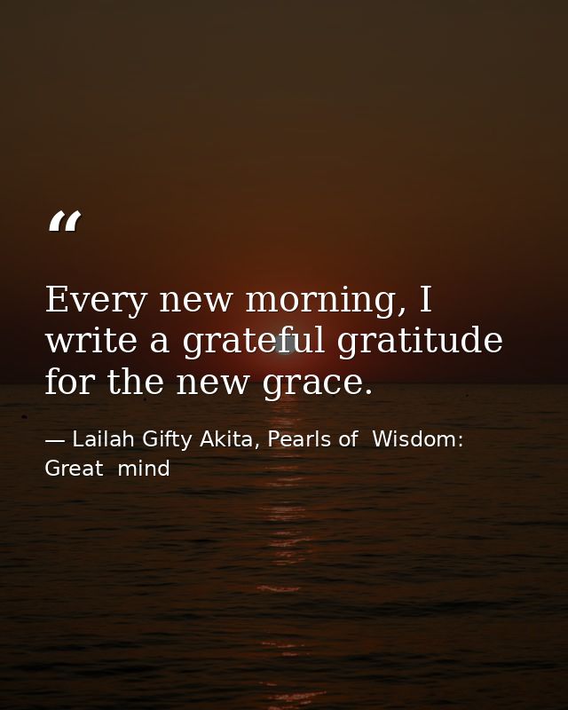 Every new morning, I write a grateful gratitude for the new grace. — Lailah Gifty Akita, Pearls of  Wisdom: Great  mind