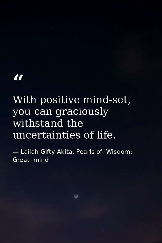 With positive mind-set, you can graciously withstand the uncertainties of life. — Lailah Gifty Akita, Pearls of  Wisdom: Great  mind