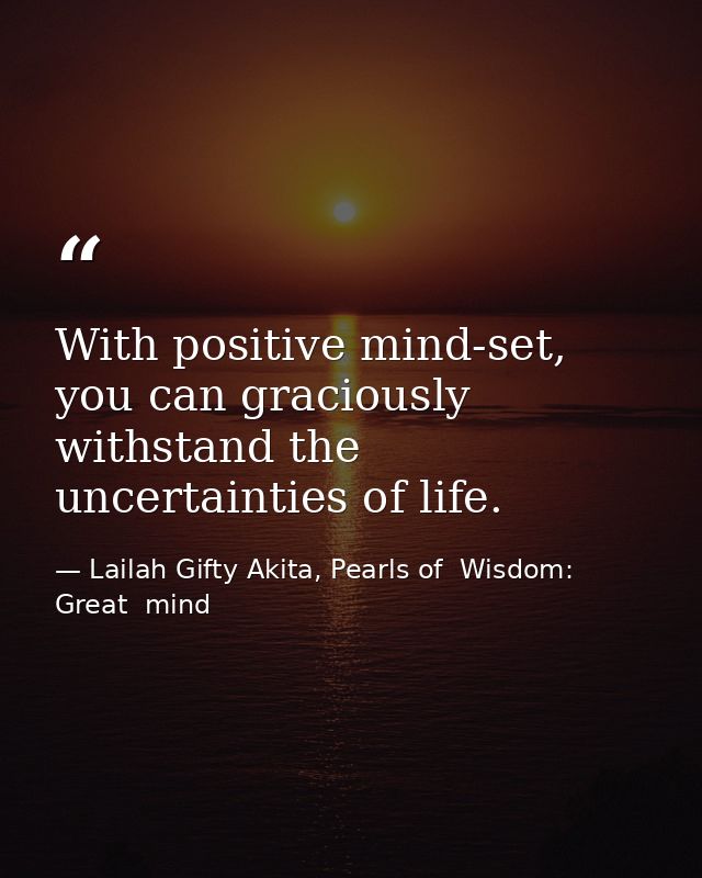 With positive mind-set, you can graciously withstand the uncertainties of life. — Lailah Gifty Akita, Pearls of  Wisdom: Great  mind