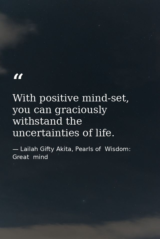 With positive mind-set, you can graciously withstand the uncertainties of life. — Lailah Gifty Akita, Pearls of  Wisdom: Great  mind