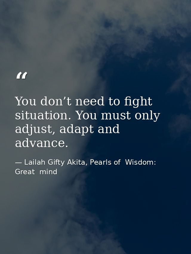You don’t need to fight situation. You must only adjust, adapt and advance. — Lailah Gifty Akita, Pearls of  Wisdom: Great  mind