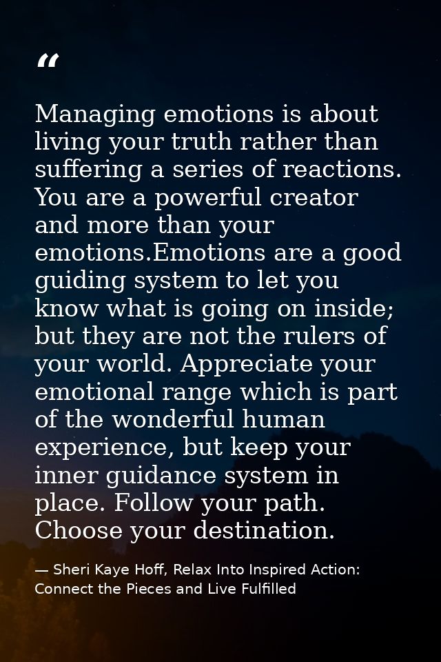 Managing emotions is about living your truth rather than suffering a series of reactions. You are a powerful creator and — Sheri Kaye Hoff, Relax Into Inspired Action: Connect the Pieces and Live Fulfilled