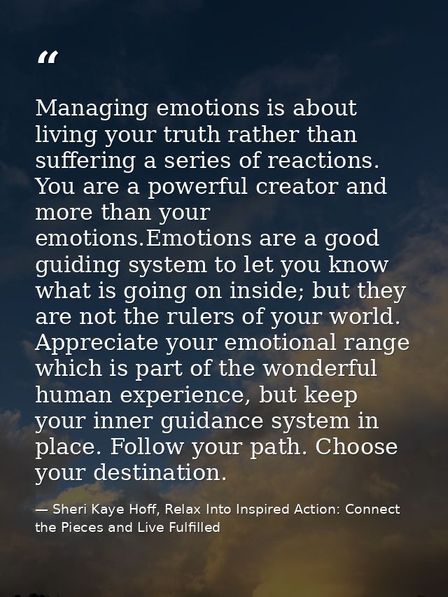 Managing emotions is about living your truth rather than suffering a series of reactions. You are a powerful creator and — Sheri Kaye Hoff, Relax Into Inspired Action: Connect the Pieces and Live Fulfilled