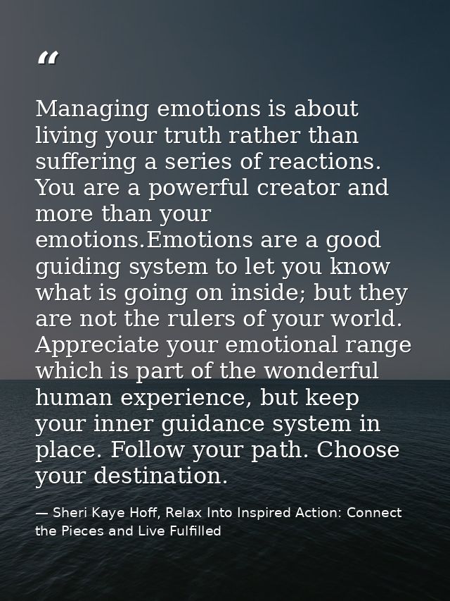 Managing emotions is about living your truth rather than suffering a series of reactions. You are a powerful creator and — Sheri Kaye Hoff, Relax Into Inspired Action: Connect the Pieces and Live Fulfilled