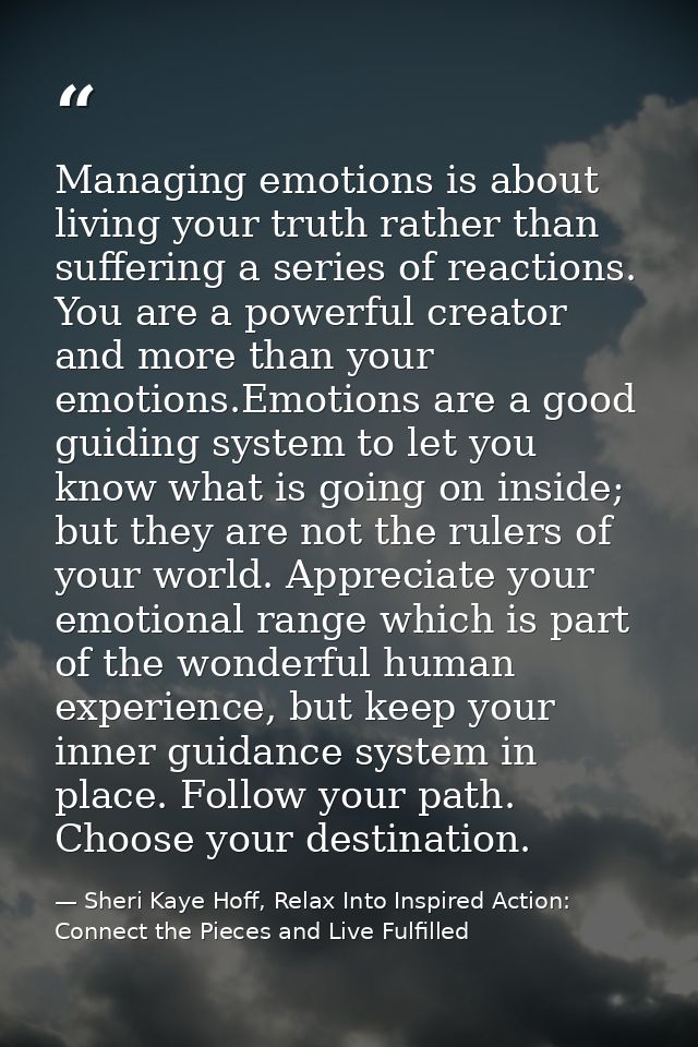Managing emotions is about living your truth rather than suffering a series of reactions. You are a powerful creator and — Sheri Kaye Hoff, Relax Into Inspired Action: Connect the Pieces and Live Fulfilled