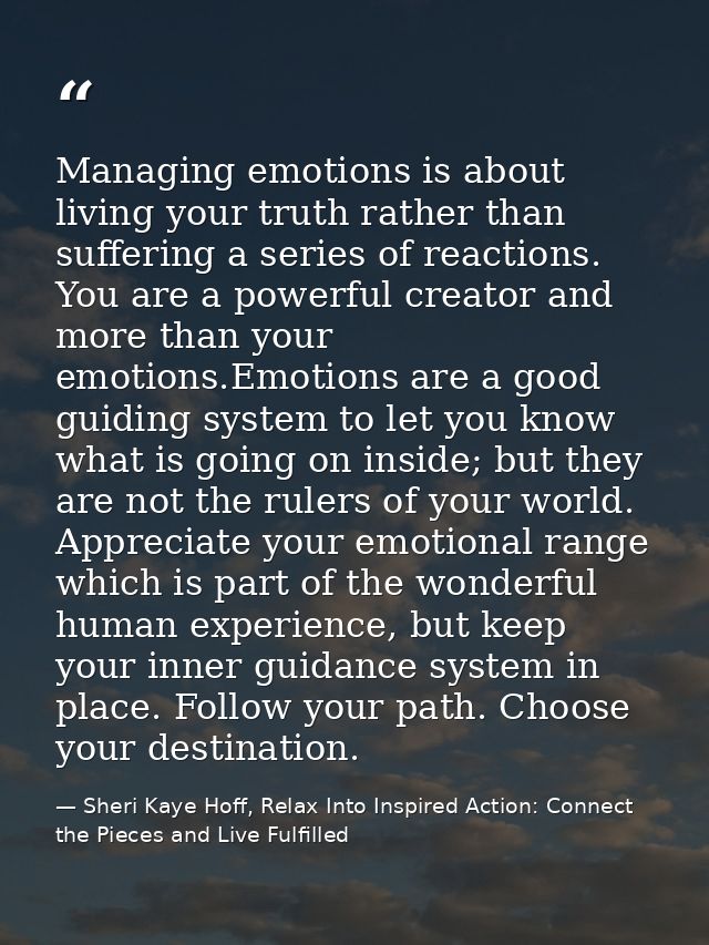 Managing emotions is about living your truth rather than suffering a series of reactions. You are a powerful creator and — Sheri Kaye Hoff, Relax Into Inspired Action: Connect the Pieces and Live Fulfilled