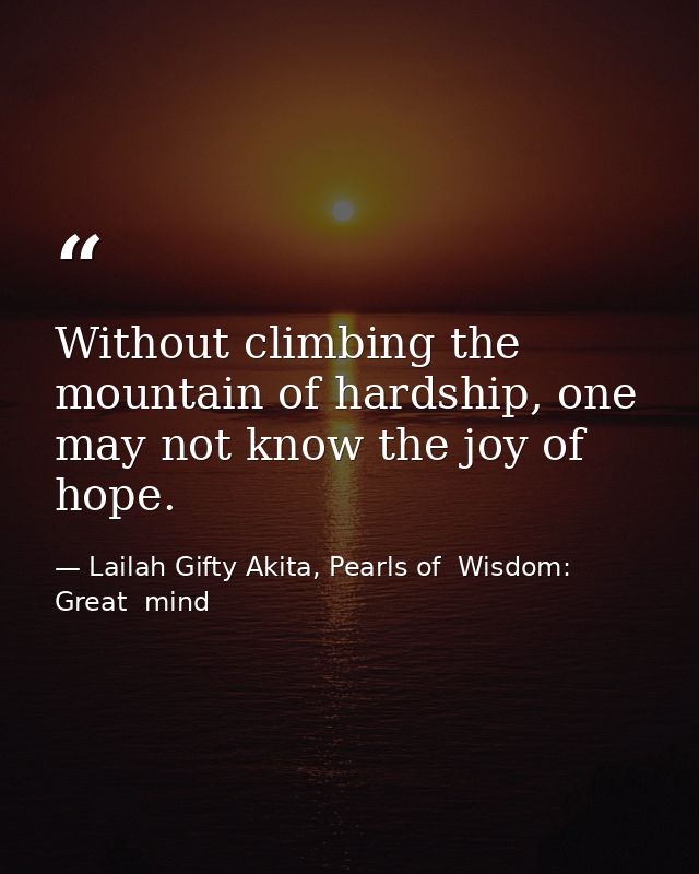 Without climbing the mountain of hardship, one may not know the joy of hope. — Lailah Gifty Akita, Pearls of  Wisdom: Great  mind