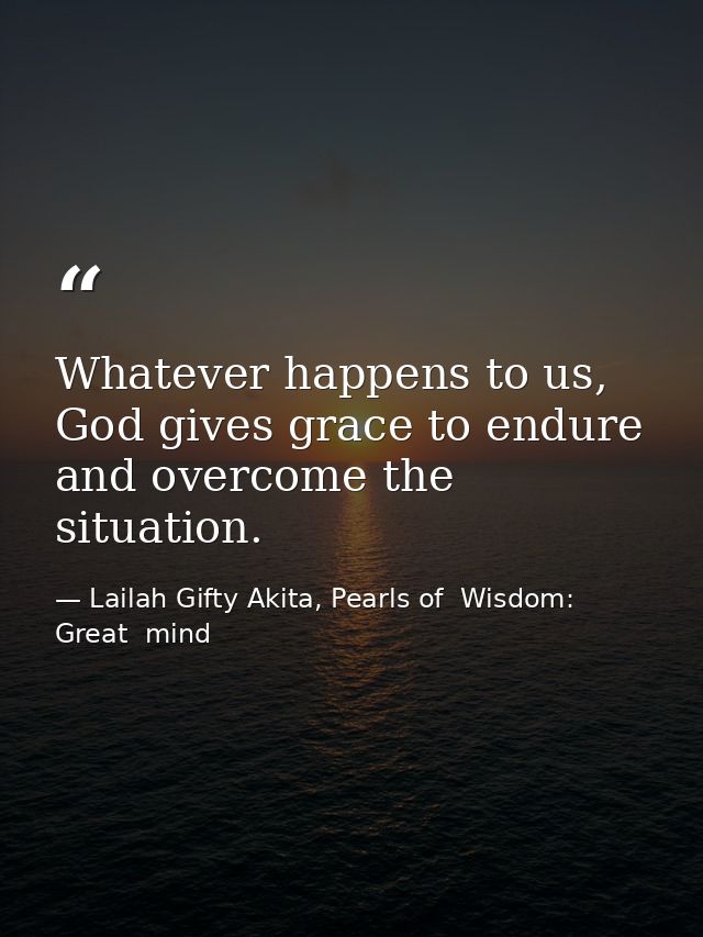 Whatever happens to us, God gives grace to endure and overcome the situation. — Lailah Gifty Akita, Pearls of  Wisdom: Great  mind