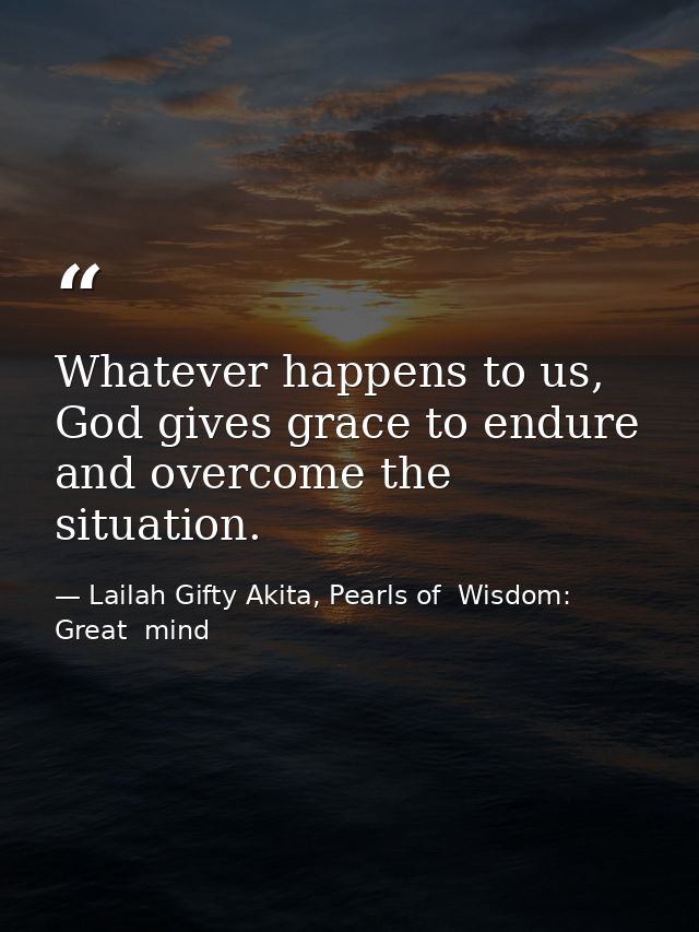 Whatever happens to us, God gives grace to endure and overcome the situation. — Lailah Gifty Akita, Pearls of  Wisdom: Great  mind