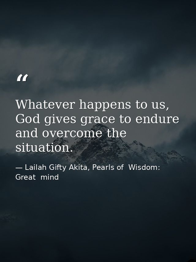 Whatever happens to us, God gives grace to endure and overcome the situation. — Lailah Gifty Akita, Pearls of  Wisdom: Great  mind