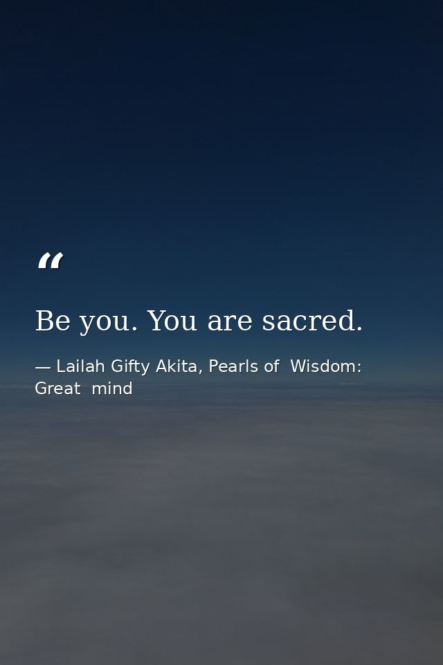 Be you. You are sacred. — Lailah Gifty Akita, Pearls of  Wisdom: Great  mind