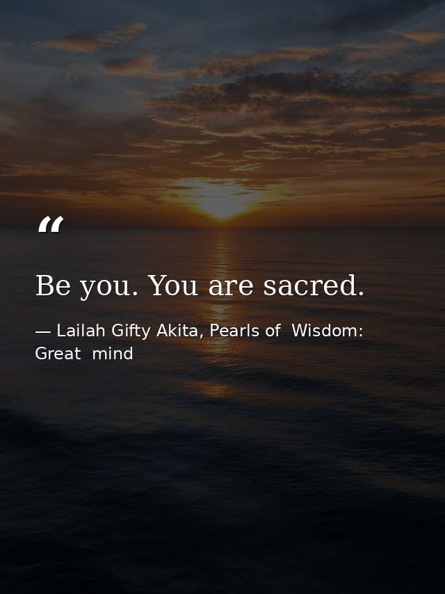 Be you. You are sacred. — Lailah Gifty Akita, Pearls of  Wisdom: Great  mind