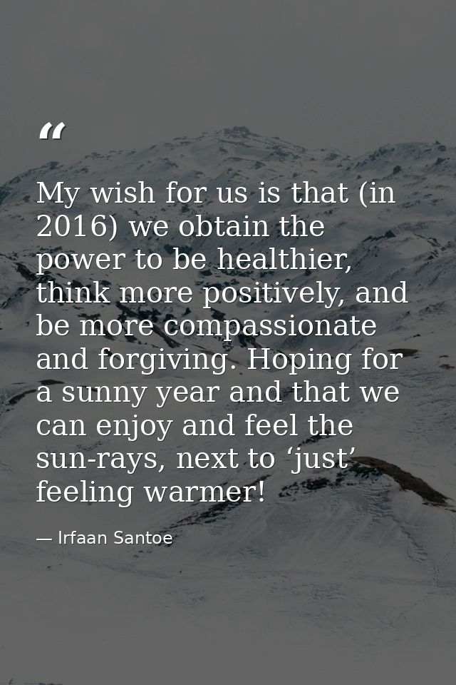 My wish for us is that (in 2016) we obtain the power to be healthier, think more positively, and be more compassionate a — Irfaan Santoe