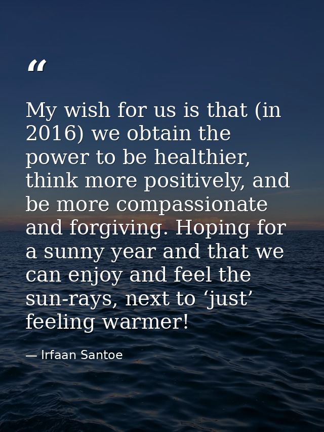 My wish for us is that (in 2016) we obtain the power to be healthier, think more positively, and be more compassionate a — Irfaan Santoe