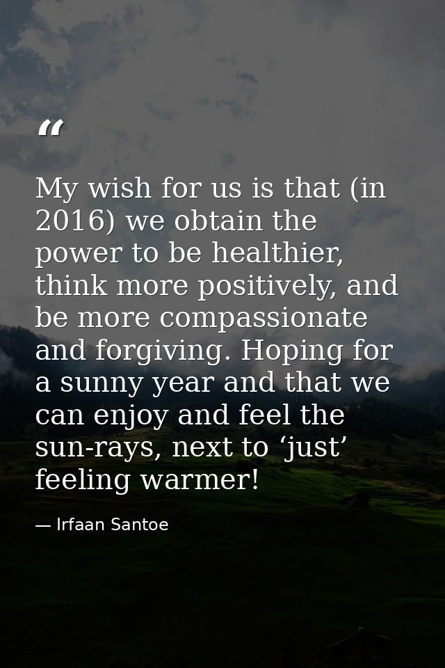 My wish for us is that (in 2016) we obtain the power to be healthier, think more positively, and be more compassionate a — Irfaan Santoe