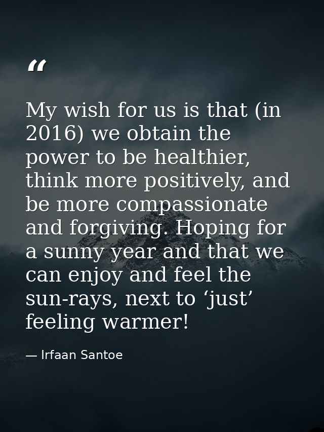 My wish for us is that (in 2016) we obtain the power to be healthier, think more positively, and be more compassionate a — Irfaan Santoe