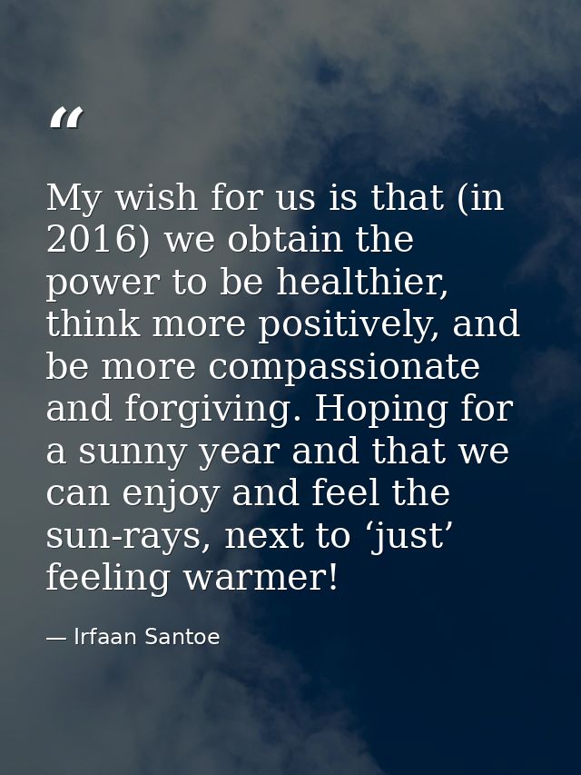 My wish for us is that (in 2016) we obtain the power to be healthier, think more positively, and be more compassionate a — Irfaan Santoe