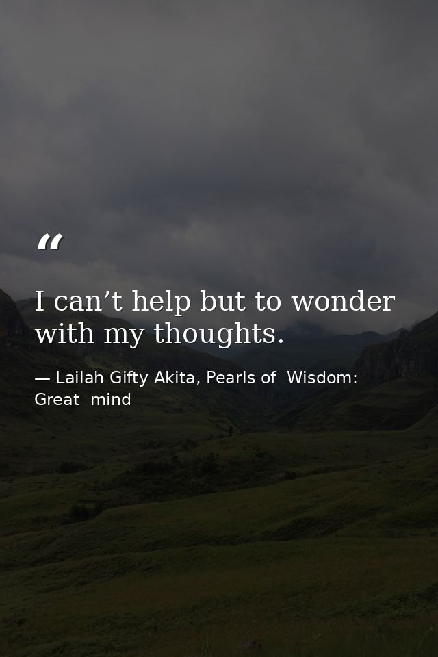 I can’t help but to wonder with my thoughts. — Lailah Gifty Akita, Pearls of  Wisdom: Great  mind