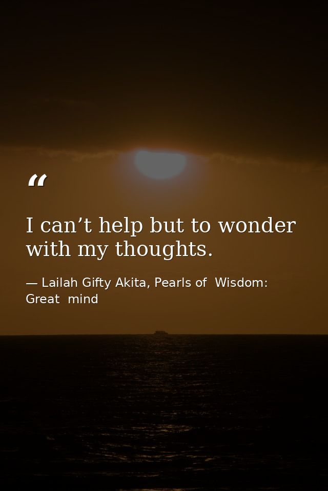 I can’t help but to wonder with my thoughts. — Lailah Gifty Akita, Pearls of  Wisdom: Great  mind