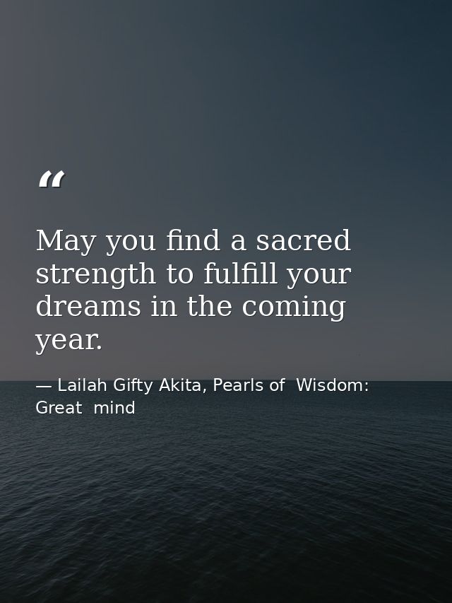 May you find a sacred strength to fulfill your dreams in the coming year. — Lailah Gifty Akita, Pearls of  Wisdom: Great  mind