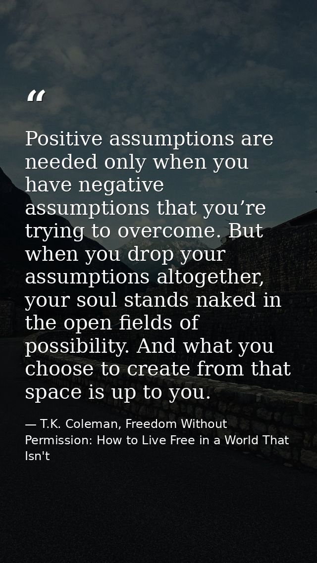 Positive assumptions are needed only when you have negative assumptions that you’re trying to overcome. But when you dro — T.K. Coleman, Freedom Without Permission: How to Live Free in a World That Isn't