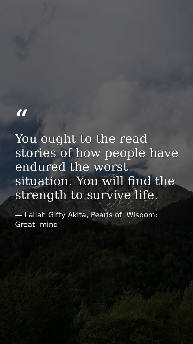 You ought to the read stories of how people have endured the worst situation. You will find the strength to survive life — Lailah Gifty Akita, Pearls of  Wisdom: Great  mind