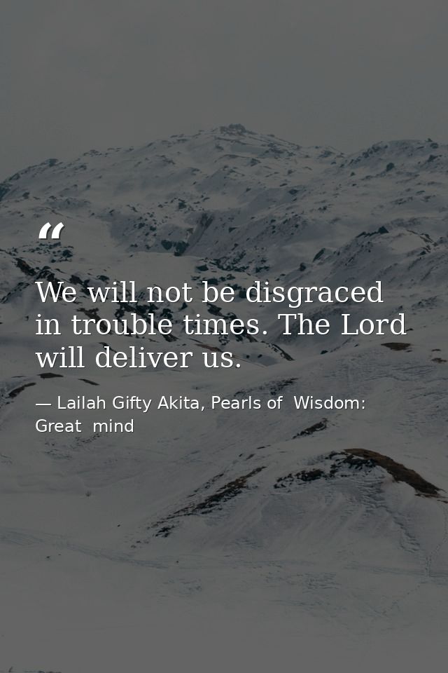 We will not be disgraced in trouble times. The Lord will deliver us. — Lailah Gifty Akita, Pearls of  Wisdom: Great  mind