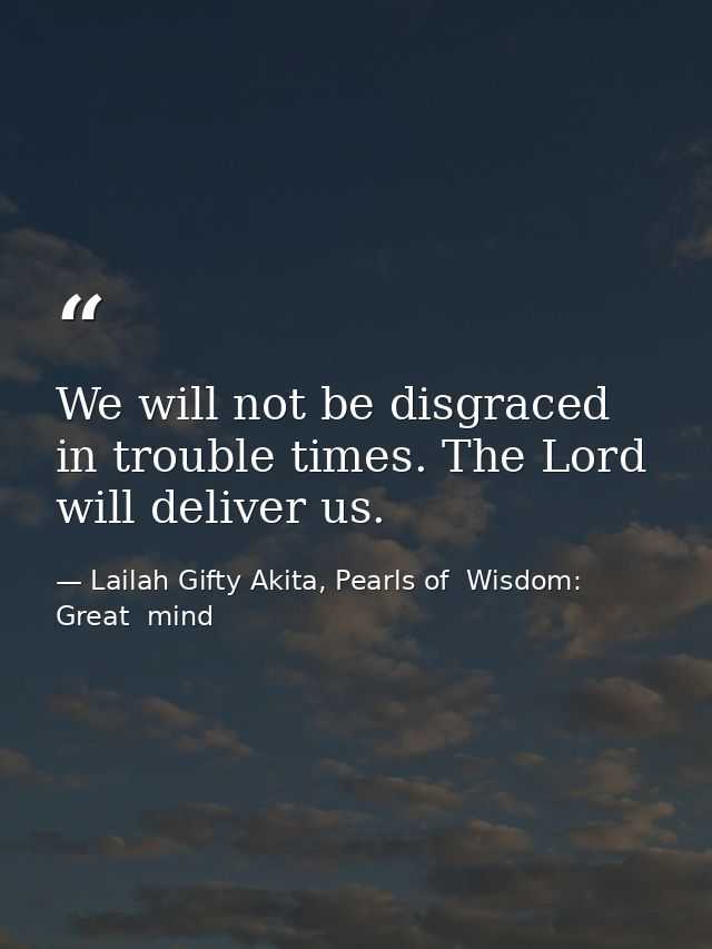 We will not be disgraced in trouble times. The Lord will deliver us. — Lailah Gifty Akita, Pearls of  Wisdom: Great  mind