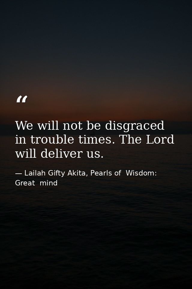 We will not be disgraced in trouble times. The Lord will deliver us. — Lailah Gifty Akita, Pearls of  Wisdom: Great  mind