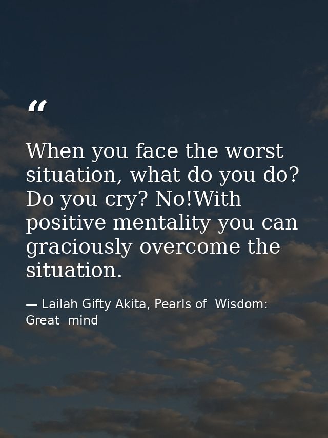 When you face the worst situation, what do you do? Do you cry? No!With positive mentality you can graciously overcome th — Lailah Gifty Akita, Pearls of  Wisdom: Great  mind