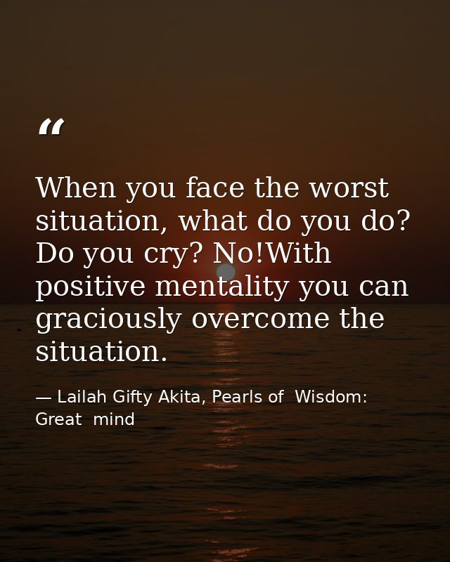When you face the worst situation, what do you do? Do you cry? No!With positive mentality you can graciously overcome th — Lailah Gifty Akita, Pearls of  Wisdom: Great  mind