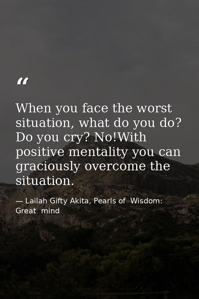When you face the worst situation, what do you do? Do you cry? No!With positive mentality you can graciously overcome th — Lailah Gifty Akita, Pearls of  Wisdom: Great  mind