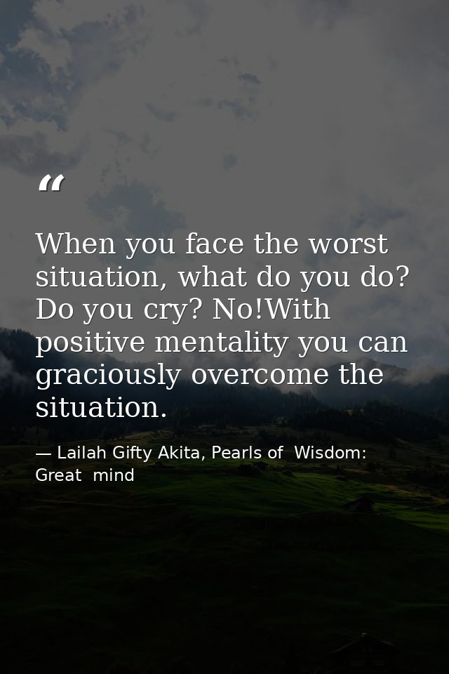 When you face the worst situation, what do you do? Do you cry? No!With positive mentality you can graciously overcome th — Lailah Gifty Akita, Pearls of  Wisdom: Great  mind