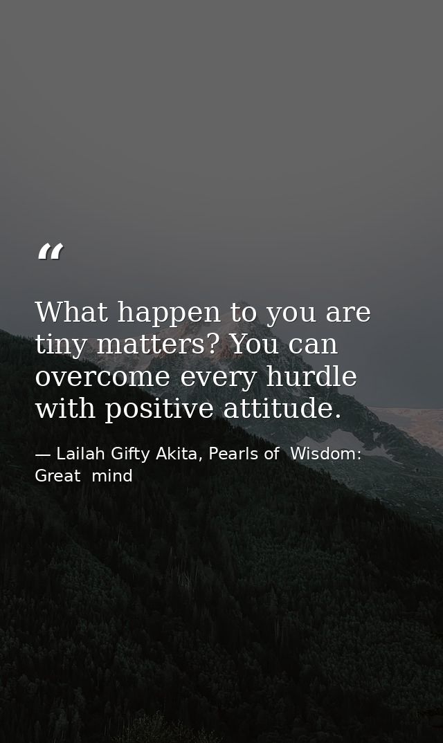 What happen to you are tiny matters? You can overcome every hurdle with positive attitude. — Lailah Gifty Akita, Pearls of  Wisdom: Great  mind