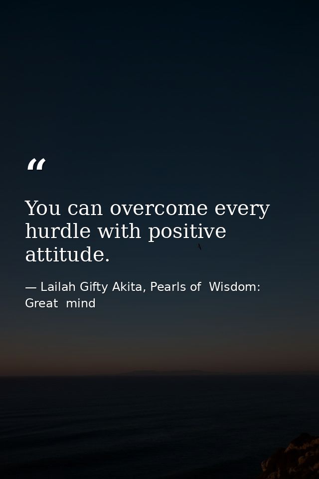 You can overcome every hurdle with positive attitude. — Lailah Gifty Akita, Pearls of  Wisdom: Great  mind