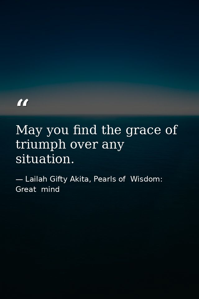 May you find the grace of triumph over any situation. — Lailah Gifty Akita, Pearls of  Wisdom: Great  mind