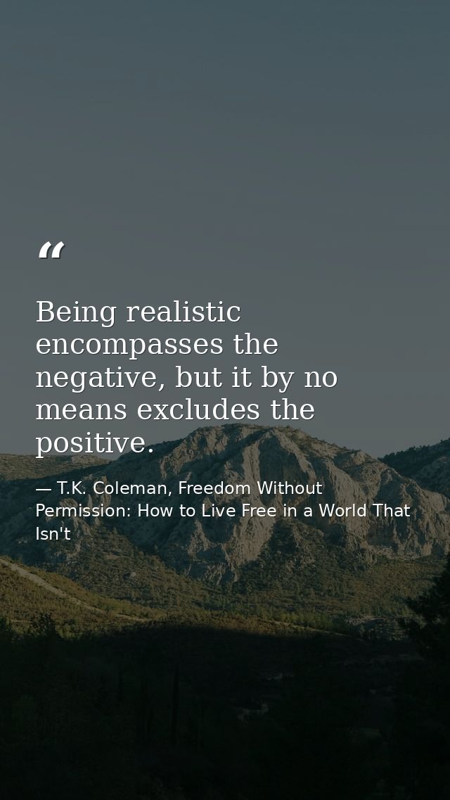 Being realistic encompasses the negative, but it by no means excludes the positive. — T.K. Coleman, Freedom Without Permission: How to Live Free in a World That Isn't