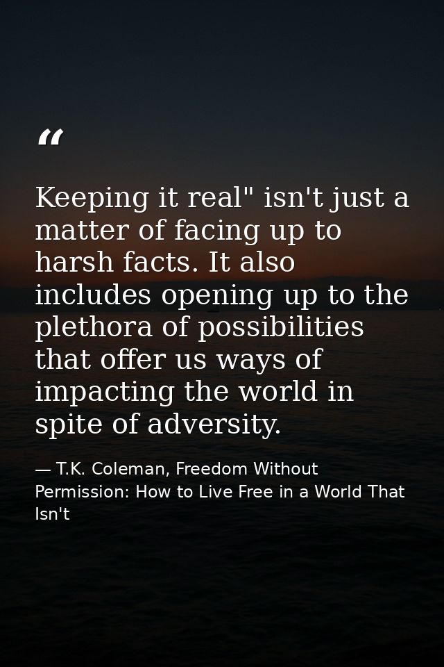 Keeping it real" isn't just a matter of facing up to harsh facts. It also includes opening up to the plethora of possibi — T.K. Coleman, Freedom Without Permission: How to Live Free in a World That Isn't