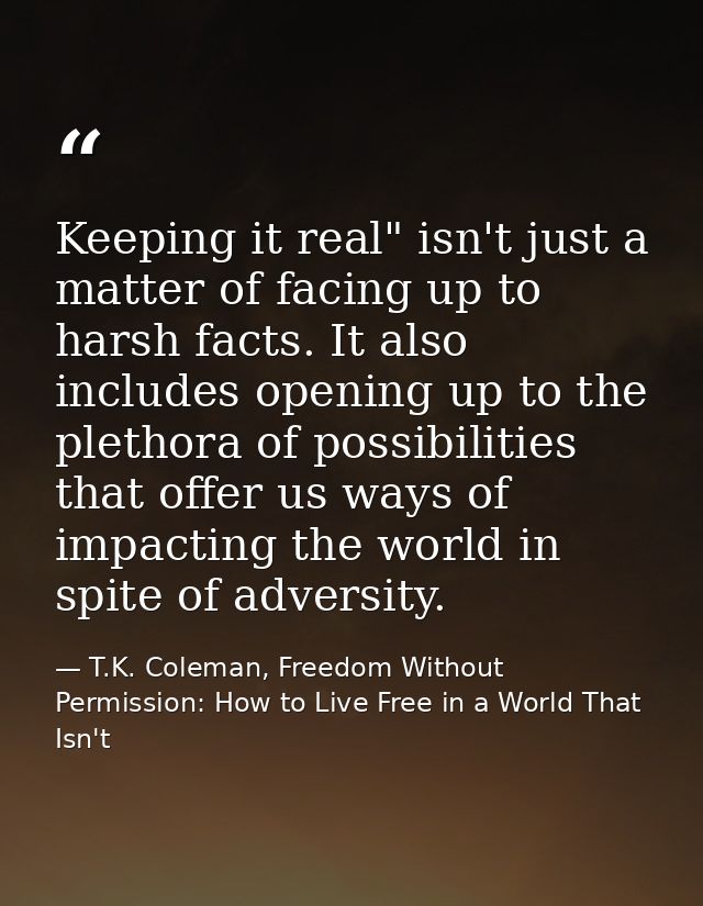 Keeping it real" isn't just a matter of facing up to harsh facts. It also includes opening up to the plethora of possibi — T.K. Coleman, Freedom Without Permission: How to Live Free in a World That Isn't