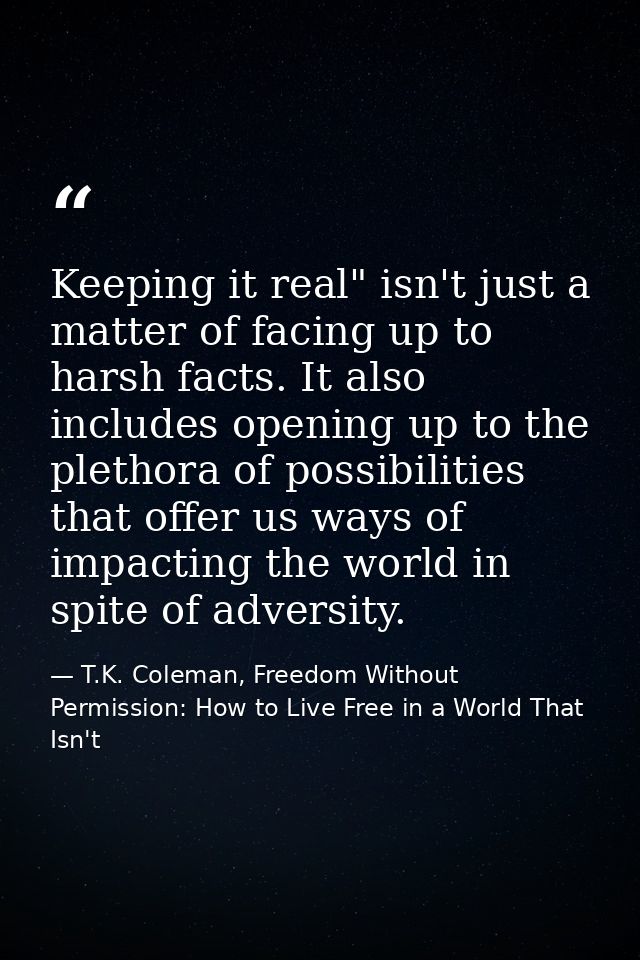 Keeping it real" isn't just a matter of facing up to harsh facts. It also includes opening up to the plethora of possibi — T.K. Coleman, Freedom Without Permission: How to Live Free in a World That Isn't
