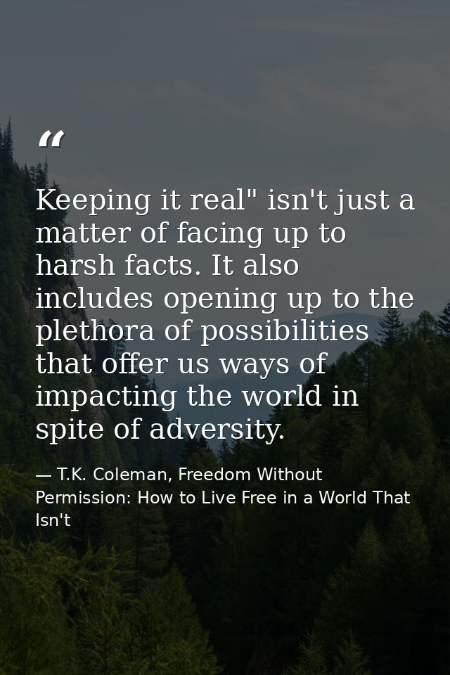 Keeping it real" isn't just a matter of facing up to harsh facts. It also includes opening up to the plethora of possibi — T.K. Coleman, Freedom Without Permission: How to Live Free in a World That Isn't