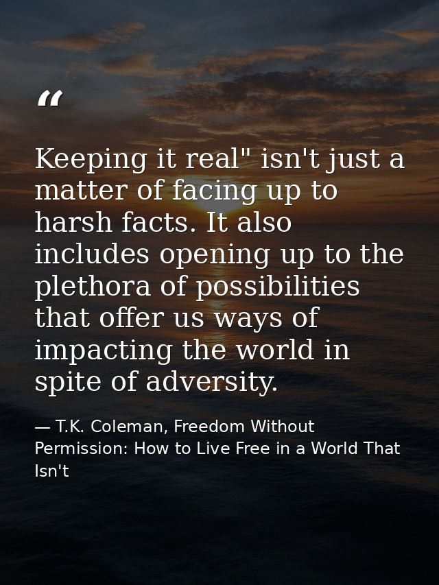 Keeping it real" isn't just a matter of facing up to harsh facts. It also includes opening up to the plethora of possibi — T.K. Coleman, Freedom Without Permission: How to Live Free in a World That Isn't