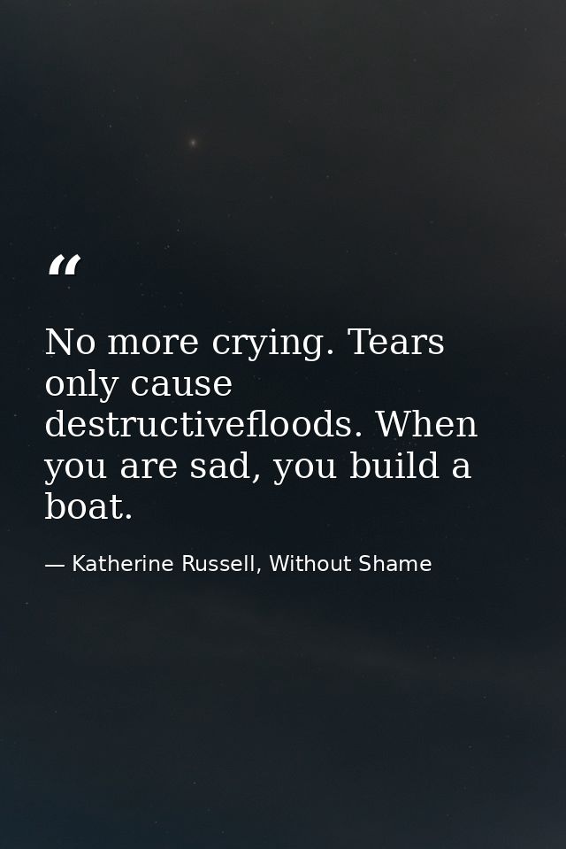 No more crying. Tears only cause destructivefloods. When you are sad, you build a boat. — Katherine Russell, Without Shame